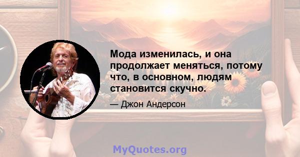 Мода изменилась, и она продолжает меняться, потому что, в основном, людям становится скучно.