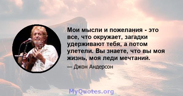 Мои мысли и пожелания - это все, что окружает, загадки удерживают тебя, а потом улетели. Вы знаете, что вы моя жизнь, моя леди мечтаний.