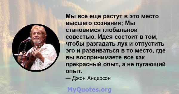 Мы все еще растут в это место высшего сознания; Мы становимся глобальной совестью. Идея состоит в том, чтобы разгадать лук и отпустить эго и развиваться в то место, где вы воспринимаете все как прекрасный опыт, а не