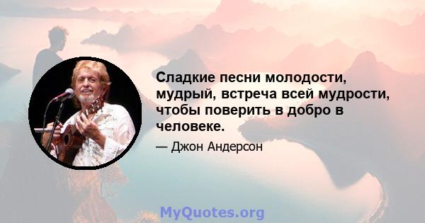 Сладкие песни молодости, мудрый, встреча всей мудрости, чтобы поверить в добро в человеке.