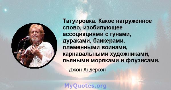 Татуировка. Какое нагруженное слово, изобилующее ассоциациями с гунами, дураками, байкерами, племенными воинами, карнавальными художниками, пьяными моряками и флузисами.