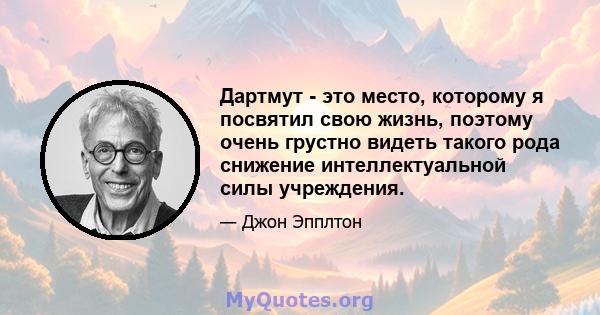 Дартмут - это место, которому я посвятил свою жизнь, поэтому очень грустно видеть такого рода снижение интеллектуальной силы учреждения.