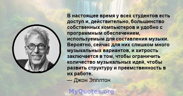 В настоящее время у всех студентов есть доступ и, действительно, большинство собственных компьютеров и удобно с программным обеспечением, используемым для составления музыки. Вероятно, сейчас для них слишком много