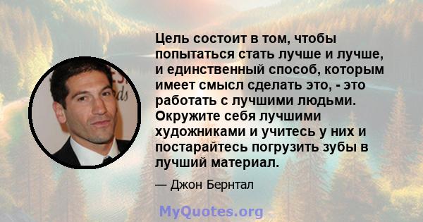 Цель состоит в том, чтобы попытаться стать лучше и лучше, и единственный способ, которым имеет смысл сделать это, - это работать с лучшими людьми. Окружите себя лучшими художниками и учитесь у них и постарайтесь