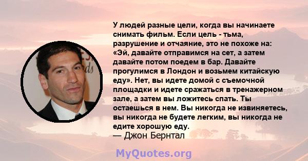 У людей разные цели, когда вы начинаете снимать фильм. Если цель - тьма, разрушение и отчаяние, это не похоже на: «Эй, давайте отправимся на сет, а затем давайте потом поедем в бар. Давайте прогулимся в Лондон и возьмем 