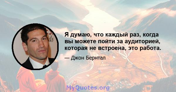 Я думаю, что каждый раз, когда вы можете пойти за аудиторией, которая не встроена, это работа.