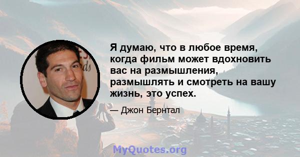 Я думаю, что в любое время, когда фильм может вдохновить вас на размышления, размышлять и смотреть на вашу жизнь, это успех.