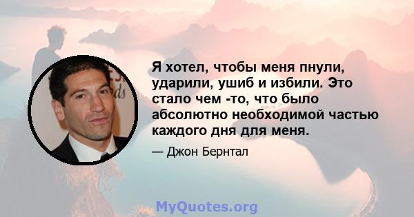 Я хотел, чтобы меня пнули, ударили, ушиб и избили. Это стало чем -то, что было абсолютно необходимой частью каждого дня для меня.