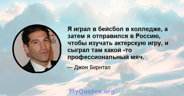 Я играл в бейсбол в колледже, а затем я отправился в Россию, чтобы изучать актерскую игру, и сыграл там какой -то профессиональный мяч.