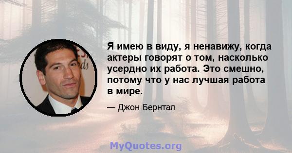 Я имею в виду, я ненавижу, когда актеры говорят о том, насколько усердно их работа. Это смешно, потому что у нас лучшая работа в мире.