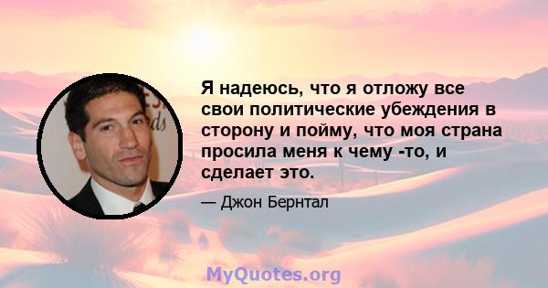 Я надеюсь, что я отложу все свои политические убеждения в сторону и пойму, что моя страна просила меня к чему -то, и сделает это.