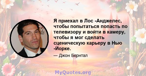 Я приехал в Лос -Анджелес, чтобы попытаться попасть по телевизору и войти в камеру, чтобы я мог сделать сценическую карьеру в Нью -Йорке.