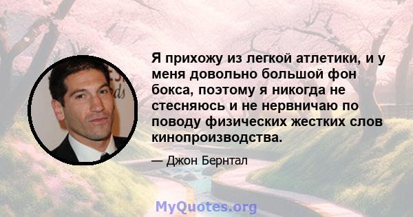 Я прихожу из легкой атлетики, и у меня довольно большой фон бокса, поэтому я никогда не стесняюсь и не нервничаю по поводу физических жестких слов кинопроизводства.