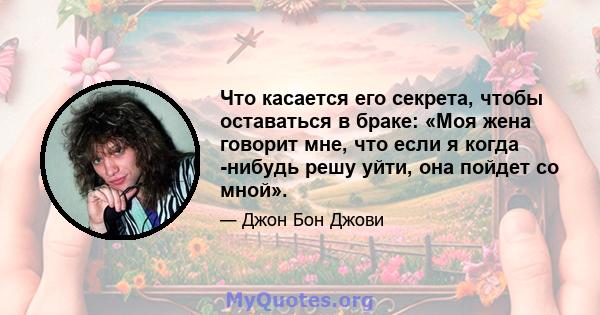 Что касается его секрета, чтобы оставаться в браке: «Моя жена говорит мне, что если я когда -нибудь решу уйти, она пойдет со мной».