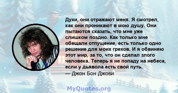 Духи, они отражают меня. Я смотрел, как они проникают в мою душу. Они пытаются сказать, что мне уже слишком поздно. Как только мне обещали отпущение, есть только одно решение для моих грехов. И я обвиняю этот мир, за