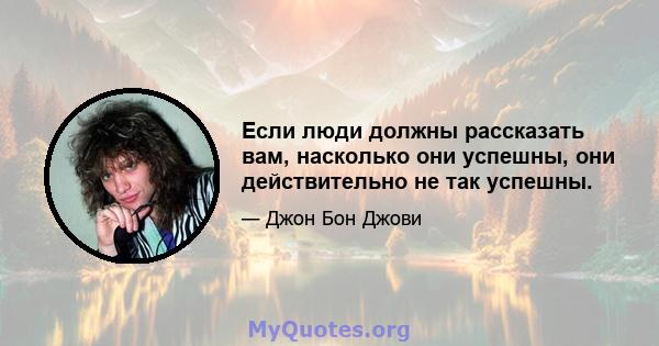 Если люди должны рассказать вам, насколько они успешны, они действительно не так успешны.