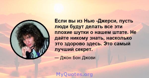 Если вы из Нью -Джерси, пусть люди будут делать все эти плохие шутки о нашем штате. Не дайте никому знать, насколько это здорово здесь. Это самый лучший секрет.