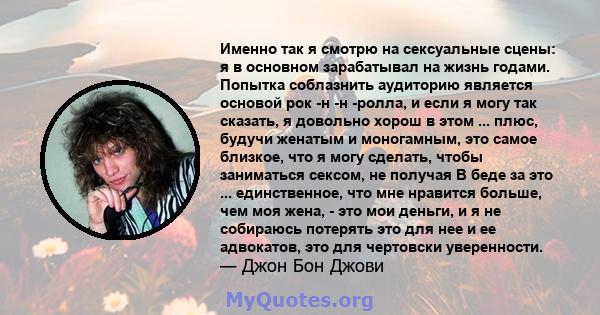 Именно так я смотрю на сексуальные сцены: я в основном зарабатывал на жизнь годами. Попытка соблазнить аудиторию является основой рок -н -н -ролла, и если я могу так сказать, я довольно хорош в этом ... плюс, будучи