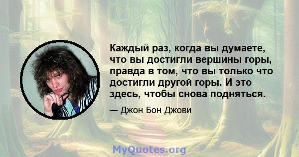 Каждый раз, когда вы думаете, что вы достигли вершины горы, правда в том, что вы только что достигли другой горы. И это здесь, чтобы снова подняться.