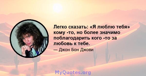 Легко сказать: «Я люблю тебя» кому -то, но более значимо поблагодарить кого -то за любовь к тебе.