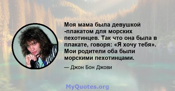 Моя мама была девушкой -плакатом для морских пехотинцев. Так что она была в плакате, говоря: «Я хочу тебя». Мои родители оба были морскими пехотинцами.