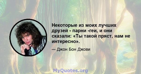 Некоторые из моих лучших друзей - парни -геи, и они сказали: «Ты такой пряст, нам не интересно».