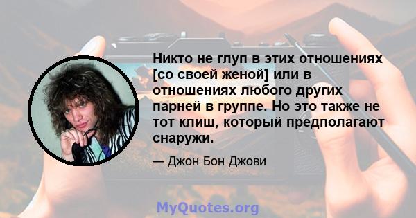 Никто не глуп в этих отношениях [со своей женой] или в отношениях любого других парней в группе. Но это также не тот клиш, который предполагают снаружи.