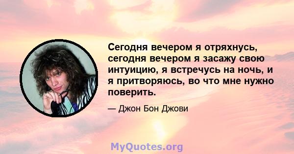 Сегодня вечером я отряхнусь, сегодня вечером я засажу свою интуицию, я встречусь на ночь, и я притворяюсь, во что мне нужно поверить.