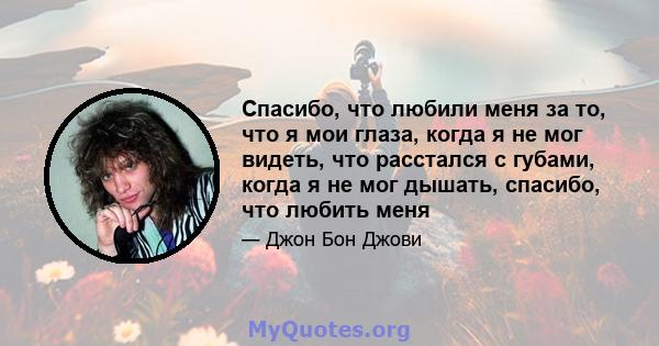 Спасибо, что любили меня за то, что я мои глаза, когда я не мог видеть, что расстался с губами, когда я не мог дышать, спасибо, что любить меня