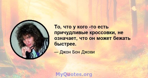 То, что у кого -то есть причудливые кроссовки, не означает, что он может бежать быстрее.