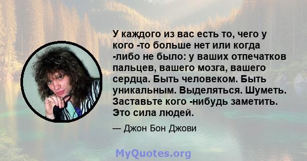 У каждого из вас есть то, чего у кого -то больше нет или когда -либо не было: у ваших отпечатков пальцев, вашего мозга, вашего сердца. Быть человеком. Быть уникальным. Выделяться. Шуметь. Заставьте кого -нибудь