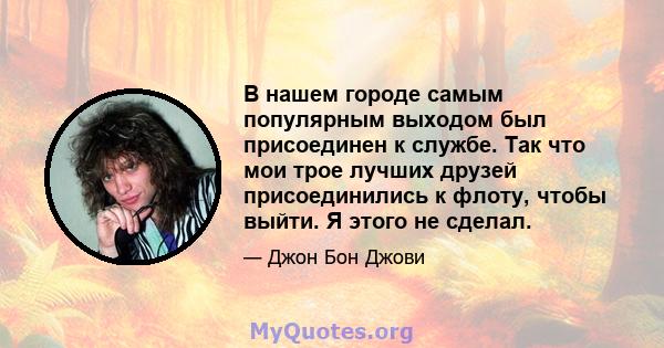 В нашем городе самым популярным выходом был присоединен к службе. Так что мои трое лучших друзей присоединились к флоту, чтобы выйти. Я этого не сделал.