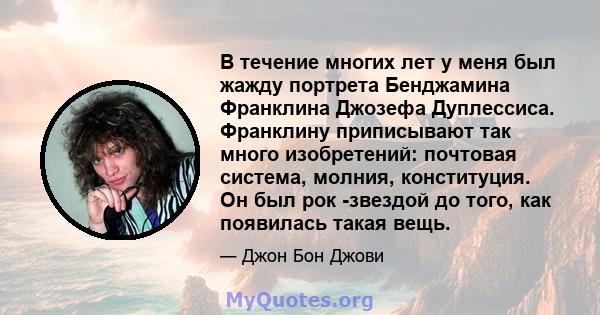 В течение многих лет у меня был жажду портрета Бенджамина Франклина Джозефа Дуплессиса. Франклину приписывают так много изобретений: почтовая система, молния, конституция. Он был рок -звездой до того, как появилась