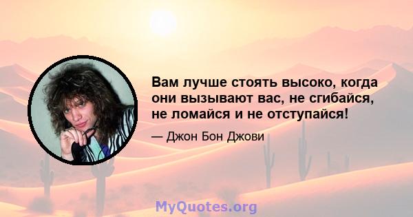 Вам лучше стоять высоко, когда они вызывают вас, не сгибайся, не ломайся и не отступайся!