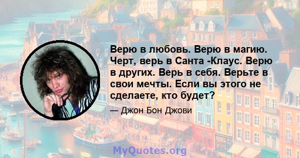 Верю в любовь. Верю в магию. Черт, верь в Санта -Клаус. Верю в других. Верь в себя. Верьте в свои мечты. Если вы этого не сделаете, кто будет?