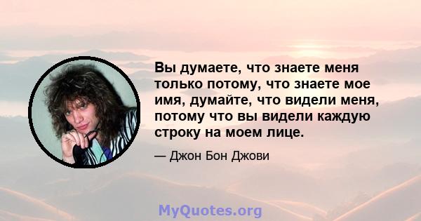 Вы думаете, что знаете меня только потому, что знаете мое имя, думайте, что видели меня, потому что вы видели каждую строку на моем лице.