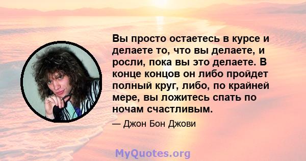 Вы просто остаетесь в курсе и делаете то, что вы делаете, и росли, пока вы это делаете. В конце концов он либо пройдет полный круг, либо, по крайней мере, вы ложитесь спать по ночам счастливым.