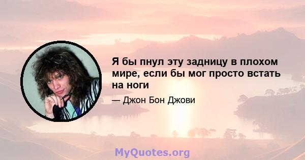 Я бы пнул эту задницу в плохом мире, если бы мог просто встать на ноги