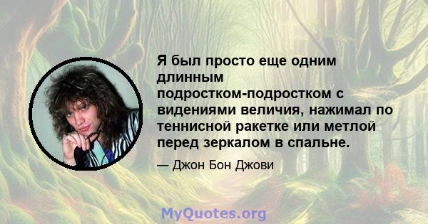 Я был просто еще одним длинным подростком-подростком с видениями величия, нажимал по теннисной ракетке или метлой перед зеркалом в спальне.