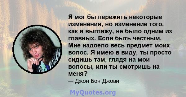 Я мог бы пережить некоторые изменения, но изменение того, как я выгляжу, не было одним из главных. Если быть честным. Мне надоело весь предмет моих волос. Я имею в виду, ты просто сидишь там, глядя на мои волосы, или ты 