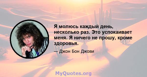 Я молюсь каждый день, несколько раз. Это успокаивает меня. Я ничего не прошу, кроме здоровья.