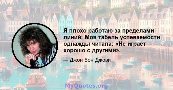 Я плохо работаю за пределами линий; Моя табель успеваемости однажды читала: «Не играет хорошо с другими».