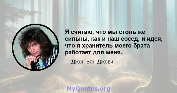 Я считаю, что мы столь же сильны, как и наш сосед, и идея, что я хранитель моего брата работает для меня.