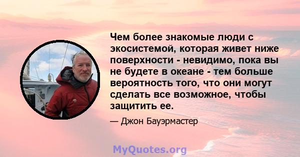 Чем более знакомые люди с экосистемой, которая живет ниже поверхности - невидимо, пока вы не будете в океане - тем больше вероятность того, что они могут сделать все возможное, чтобы защитить ее.