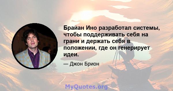 Брайан Ино разработал системы, чтобы поддерживать себя на грани и держать себя в положении, где он генерирует идеи.