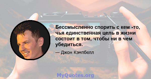 Бессмысленно спорить с кем -то, чья единственная цель в жизни состоит в том, чтобы ни в чем убедиться.