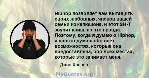 Hiphop позволяет вам вытащить своих любовных, членов вашей семьи из капюшона, и этот SH-T звучит клиш, но это правда. Поэтому, когда я думаю о Hiphop, я просто думаю обо всех возможностях, которые она предоставлена, обо 