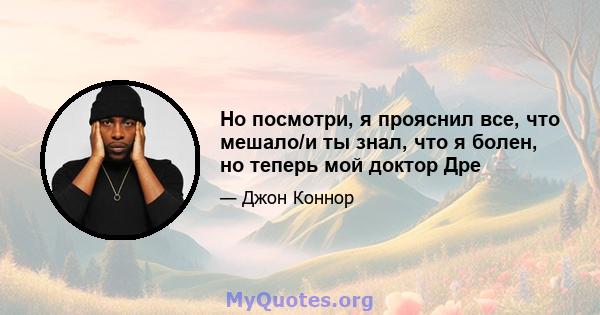 Но посмотри, я прояснил все, что мешало/и ты знал, что я болен, но теперь мой доктор Дре