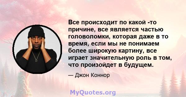 Все происходит по какой -то причине, все является частью головоломки, которая даже в то время, если мы не понимаем более широкую картину, все играет значительную роль в том, что произойдет в будущем.