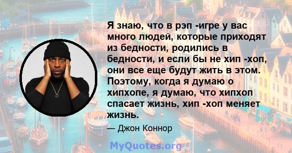 Я знаю, что в рэп -игре у вас много людей, которые приходят из бедности, родились в бедности, и если бы не хип -хоп, они все еще будут жить в этом. Поэтому, когда я думаю о хипхопе, я думаю, что хипхоп спасает жизнь,